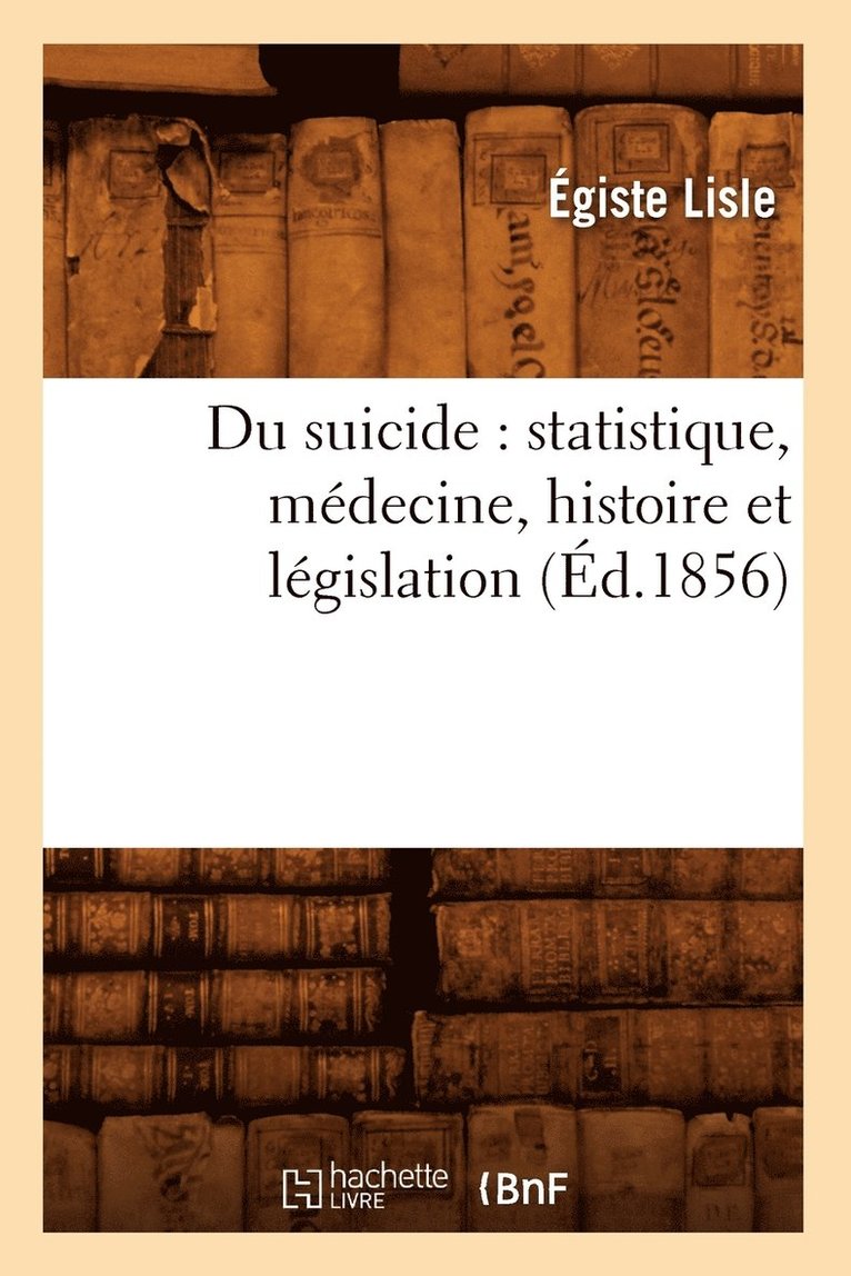 Du Suicide: Statistique, Mdecine, Histoire Et Lgislation (d.1856) 1