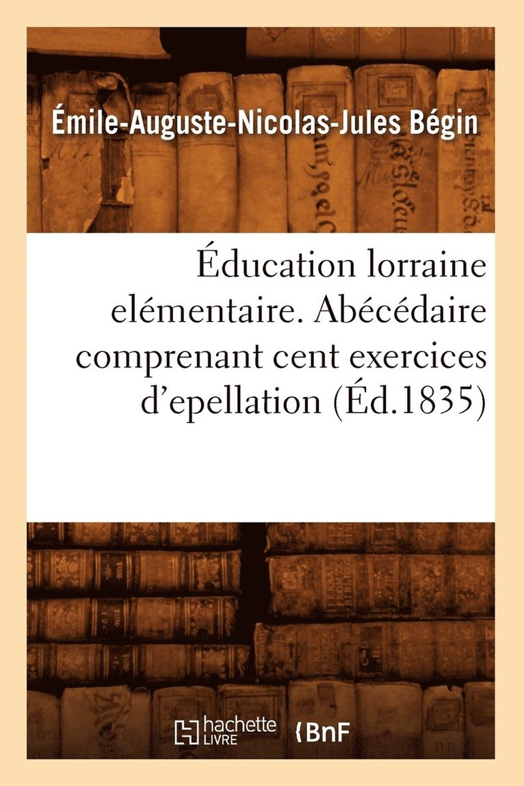 Émile-Auguste-Nicolas-Jules Bégin, BEGIN E A N J - Éducation Lorraine Elémentaire. Abécédaire Comprenant Cent Exercices d'Epellation (Éd.1835), Häftad