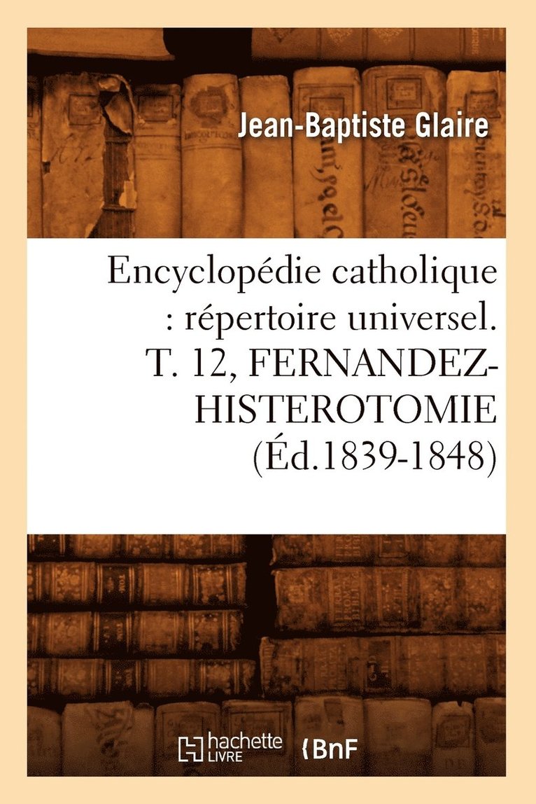 Encyclopdie Catholique: Rpertoire Universel. T. 12, Fernandez-Histerotomie (d.1839-1848) 1