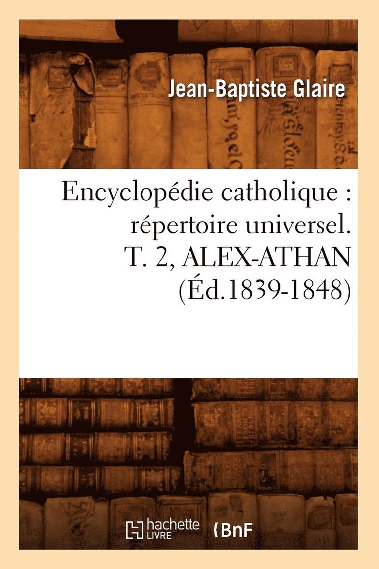 Encyclopdie Catholique: Rpertoire Universel. T. 2, Alex-Athan (d.1839-1848) 1