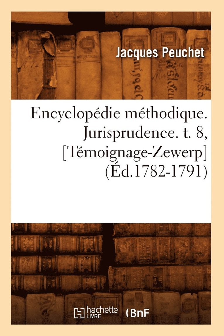 Encyclopédie Méthodique. Jurisprudence. T. 8, [Témoignage-Zewerp] (Éd.1782-1791)