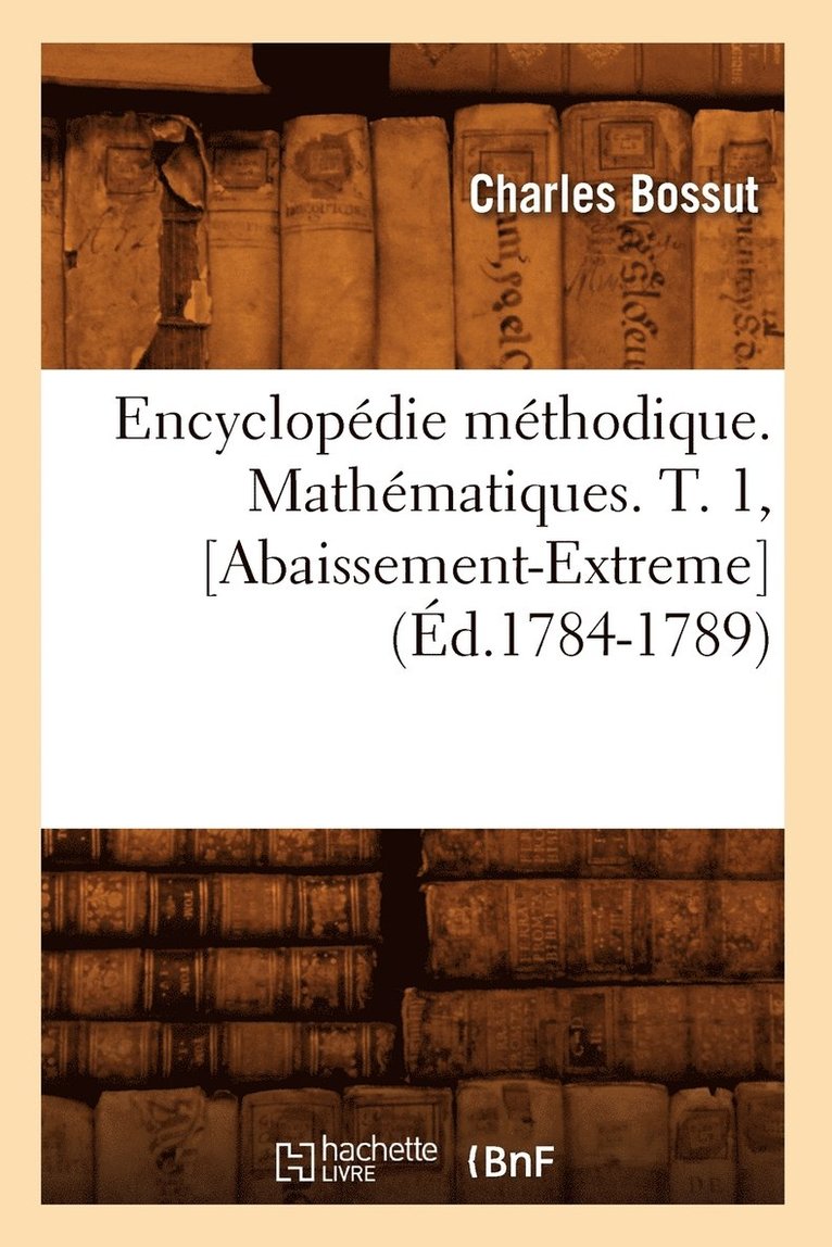 Encyclopdie Mthodique. Mathmatiques. T. 1, [Abaissement-Extreme] (d.1784-1789) 1