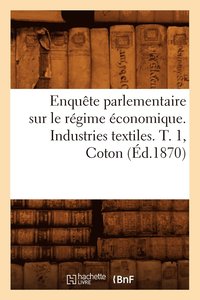 bokomslag Enqute Parlementaire Sur Le Rgime conomique. Industries Textiles. T. 1, Coton (d.1870)