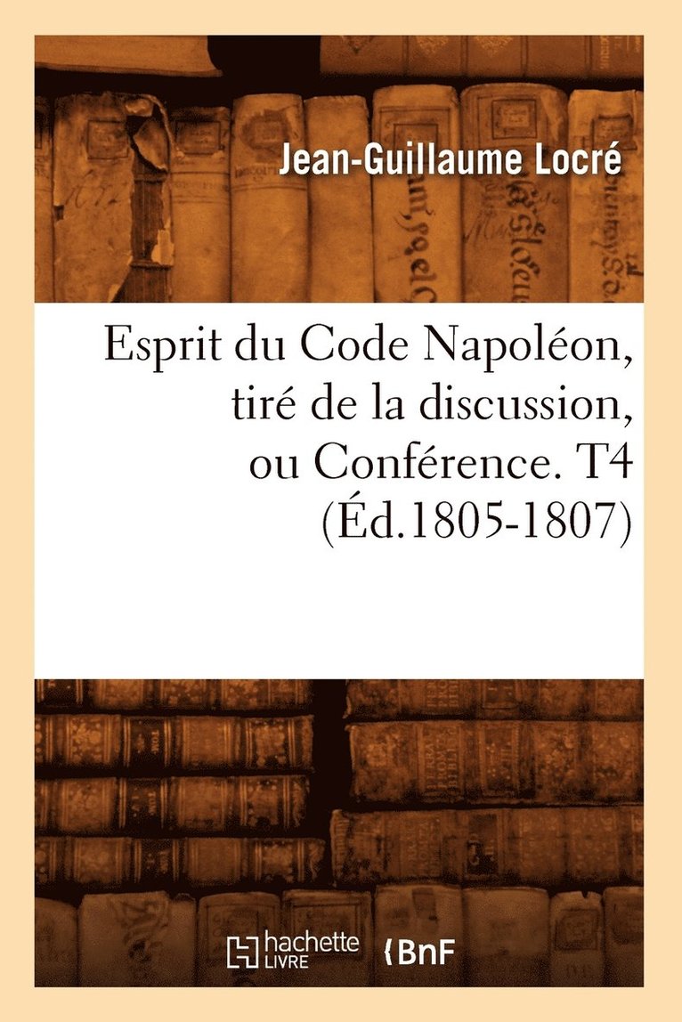 Esprit Du Code Napoléon, Tiré de la Discussion, Ou Conférence. T4 (Éd.1805-1807)