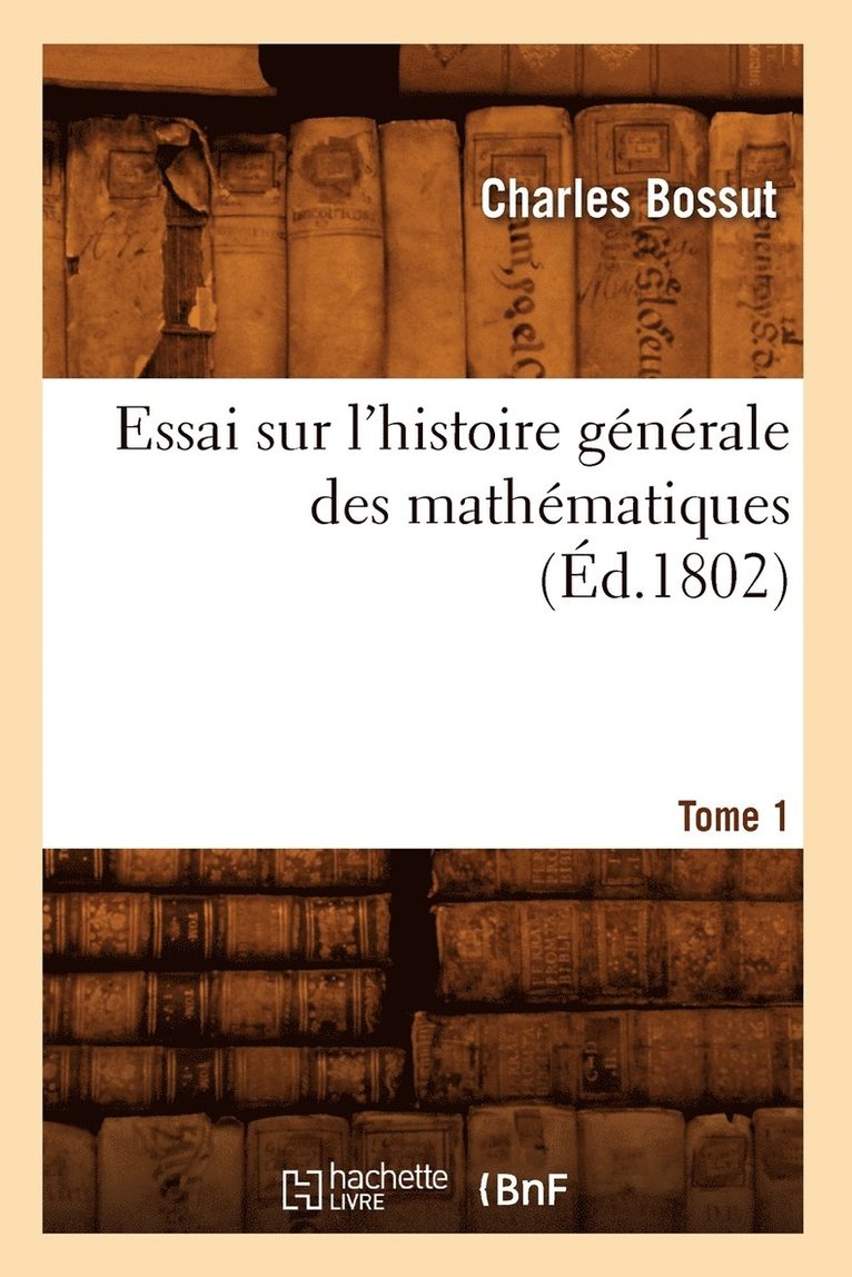 Essai Sur l'Histoire Gnrale Des Mathmatiques. Tome 1 (d.1802) 1