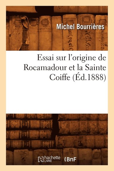 bokomslag Essai Sur l'Origine de Rocamadour Et La Sainte Coiffe, (Éd.1888)