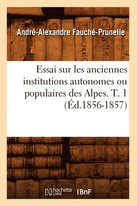 bokomslag Essai Sur Les Anciennes Institutions Autonomes Ou Populaires Des Alpes. T. 1 (d.1856-1857)