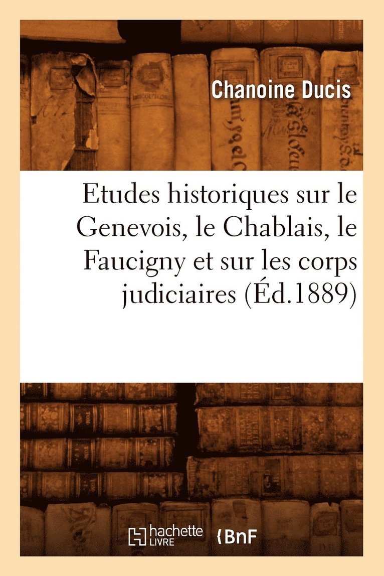 Etudes Historiques Sur Le Genevois, Le Chablais, Le Faucigny Et Sur Les Corps Judiciaires (Ed.1889) 1