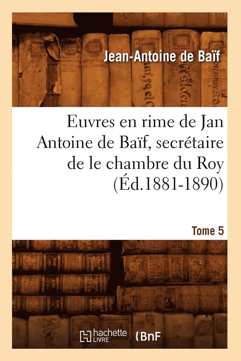 Jean-Antoine de Baïf, DE BAIF J A, Jean-Antoine De Baïf - Euvres En Rime de Jan Antoine de Baïf, Secrétaire de Le Chambre Du Roy. Tome 5 (Éd.1881-1890), Häftad