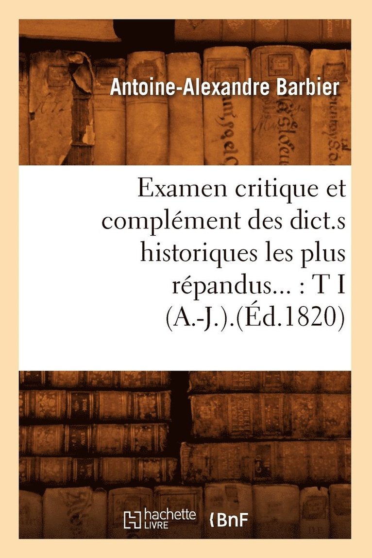 Examen Critique Et Complément Des Dict.S Historiques Les Plus Répandus: Tome I (A.-J.).(Éd.1820)