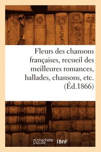 bokomslag Fleurs Des Chansons Francaises, Recueil Des Meilleures Romances, Ballades, Chansons, Etc. (Ed.1866)