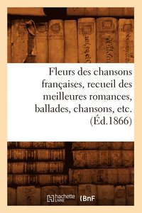 bokomslag Fleurs Des Chansons Françaises, Recueil Des Meilleures Romances, Ballades, Chansons, Etc. (Éd.1866)