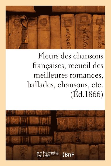 bokomslag Fleurs Des Chansons Francaises, Recueil Des Meilleures Romances, Ballades, Chansons, Etc. (Ed.1866)