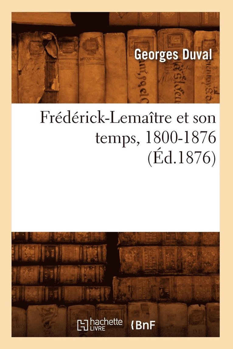 Frédérick-Lemaître Et Son Temps, 1800-1876 (Éd.1876)
