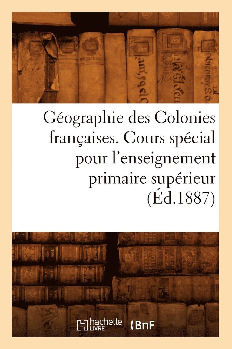 Geographie Des Colonies Francaises. Cours Special Pour l'Enseignement Primaire Superieur, (Ed.1887) 1