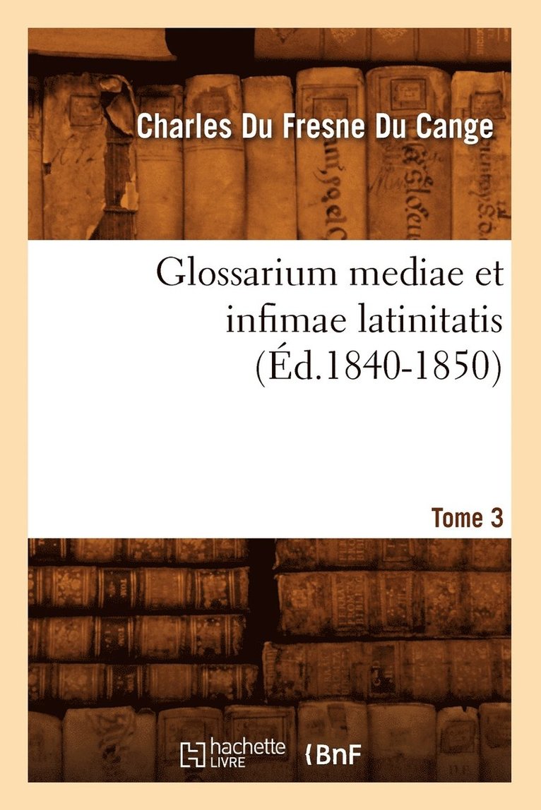 Glossarium Mediae Et Infimae Latinitatis. Tome 3 (Éd.1840-1850)