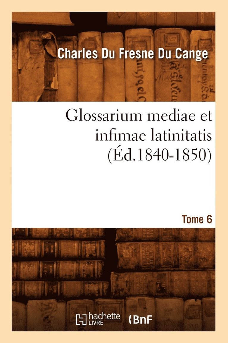 Glossarium Mediae Et Infimae Latinitatis. Tome 6 (Éd.1840-1850)
