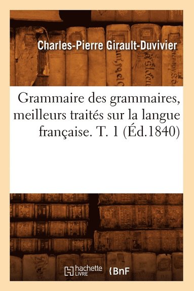 bokomslag Grammaire Des Grammaires, Meilleurs Traités Sur La Langue Française. T. 1 (Éd.1840)