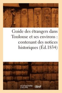 bokomslag Guide Des Etrangers Dans Toulouse Et Ses Environs: Contenant Des Notices Historiques (Ed.1834)