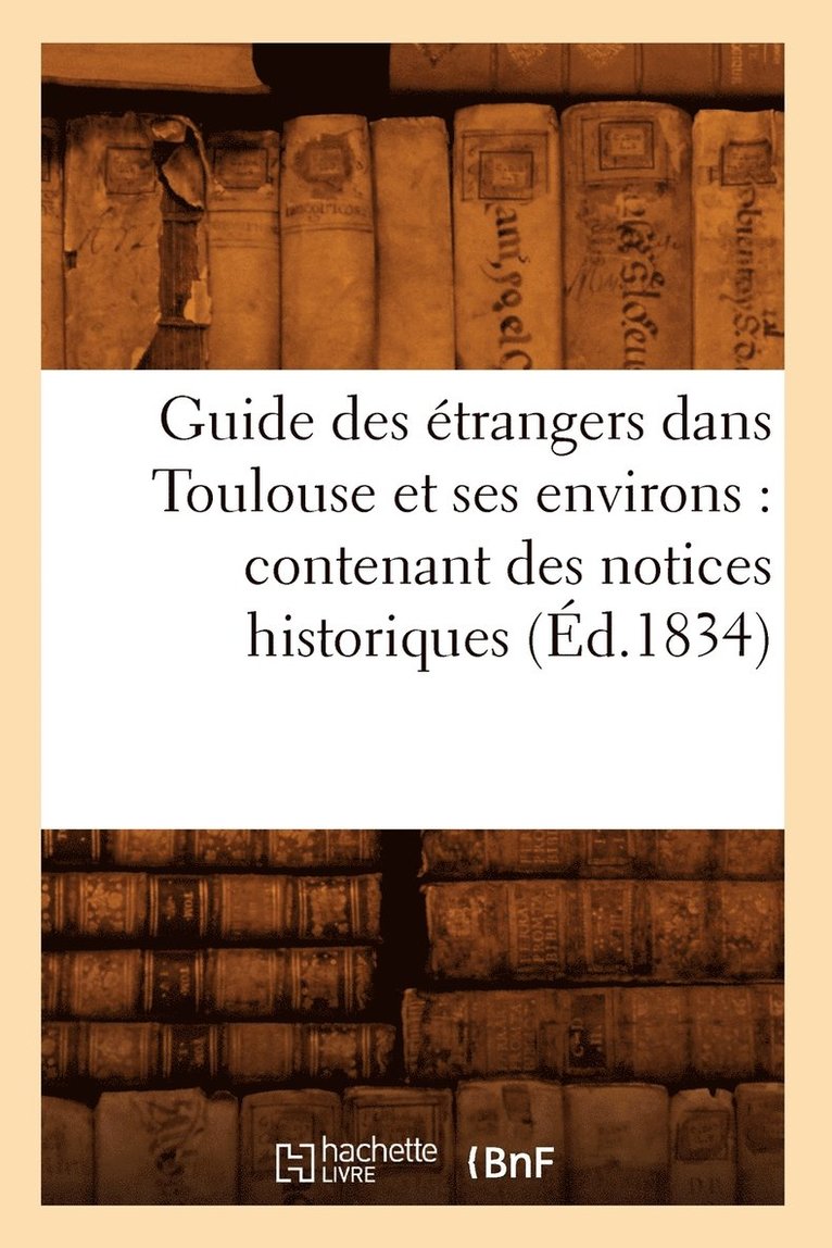 Guide Des Etrangers Dans Toulouse Et Ses Environs: Contenant Des Notices Historiques (Ed.1834) 1