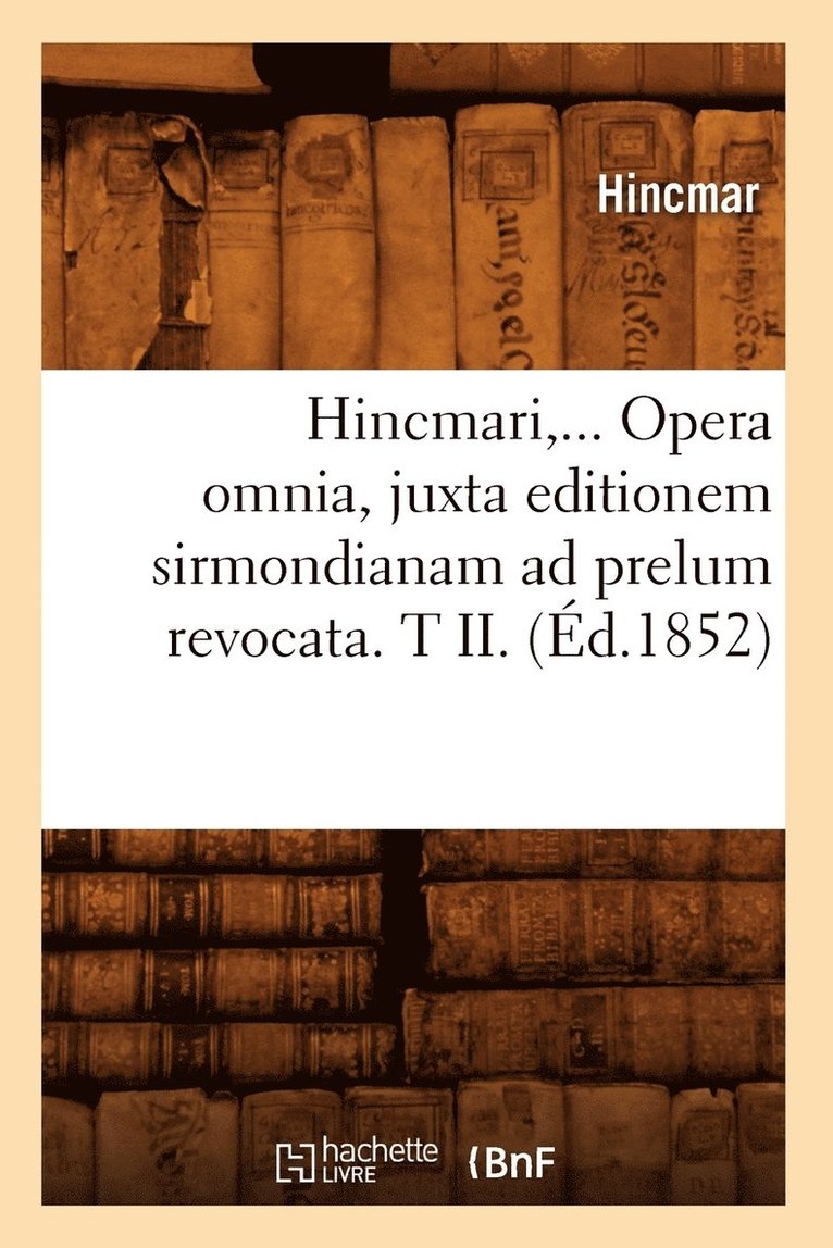 Hincmari, Opera Omnia, Juxta Editionem Sirmondianam AD Prelum Revocata. Tome II. (d.1852) 1