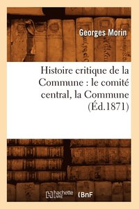 bokomslag Histoire Critique de la Commune: Le Comité Central, La Commune, (Éd.1871)