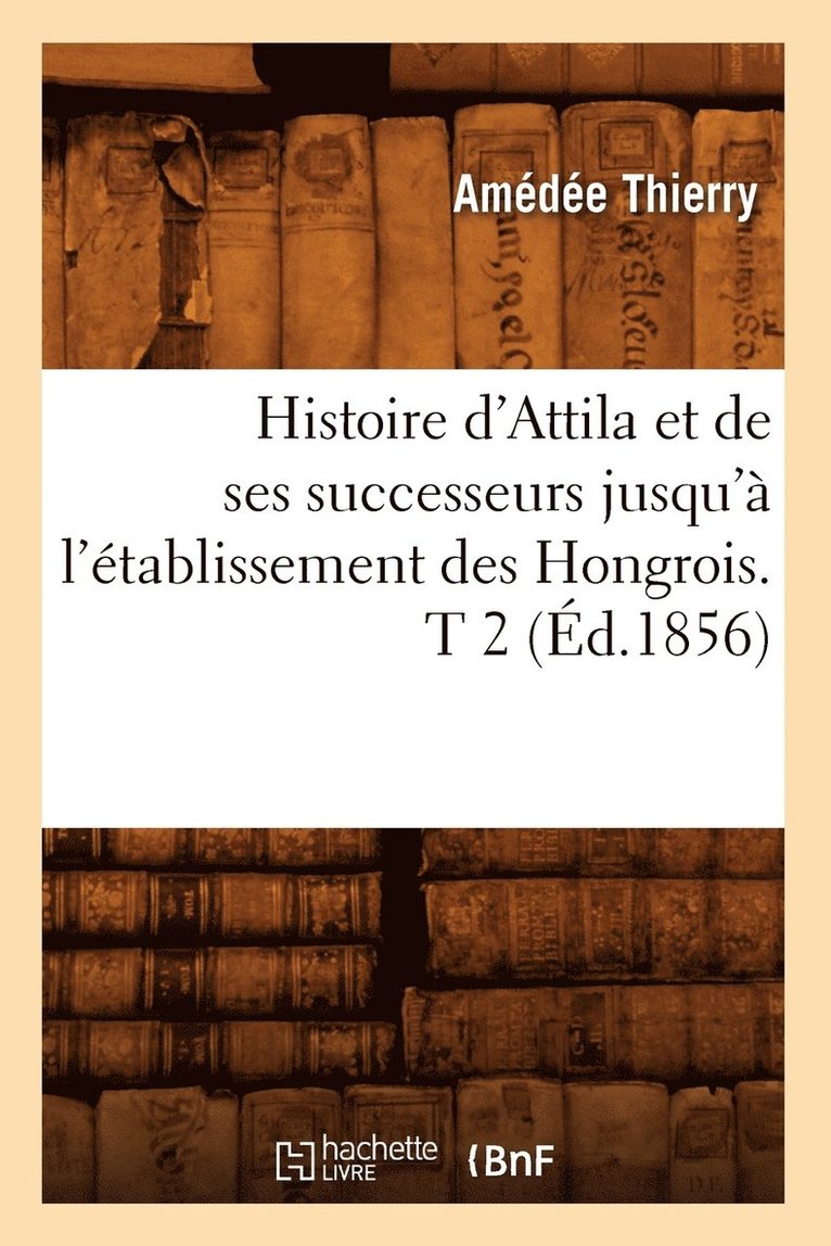Amédée Thierry, THIERRY A - Histoire d'Attila Et de Ses Successeurs Jusqu'à l'Établissement Des Hongrois. T 2 (Éd.1856), Häftad