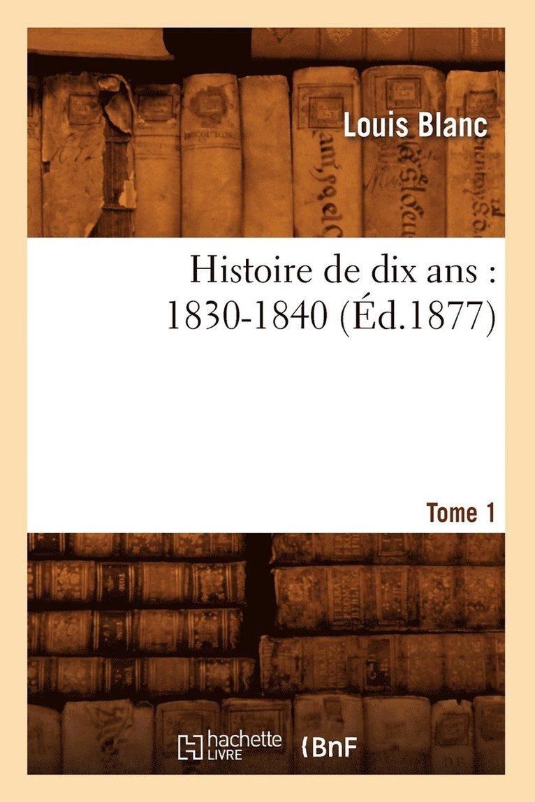 Histoire de Dix Ans: 1830-1840. Tome 1 (Éd.1877) 1