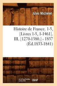 bokomslag Histoire de France. 1-5, [Livres 1-5, 1-1461]. III. [1270-1380.] - 1837 (d.1833-1841)
