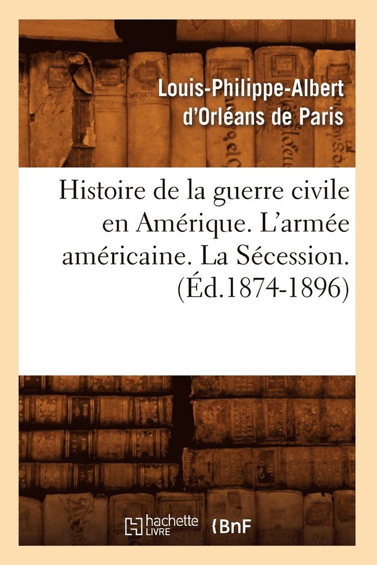 Histoire de la Guerre Civile En Amerique. l'Armee Americaine. La Secession. (Ed.1874-1896) 1