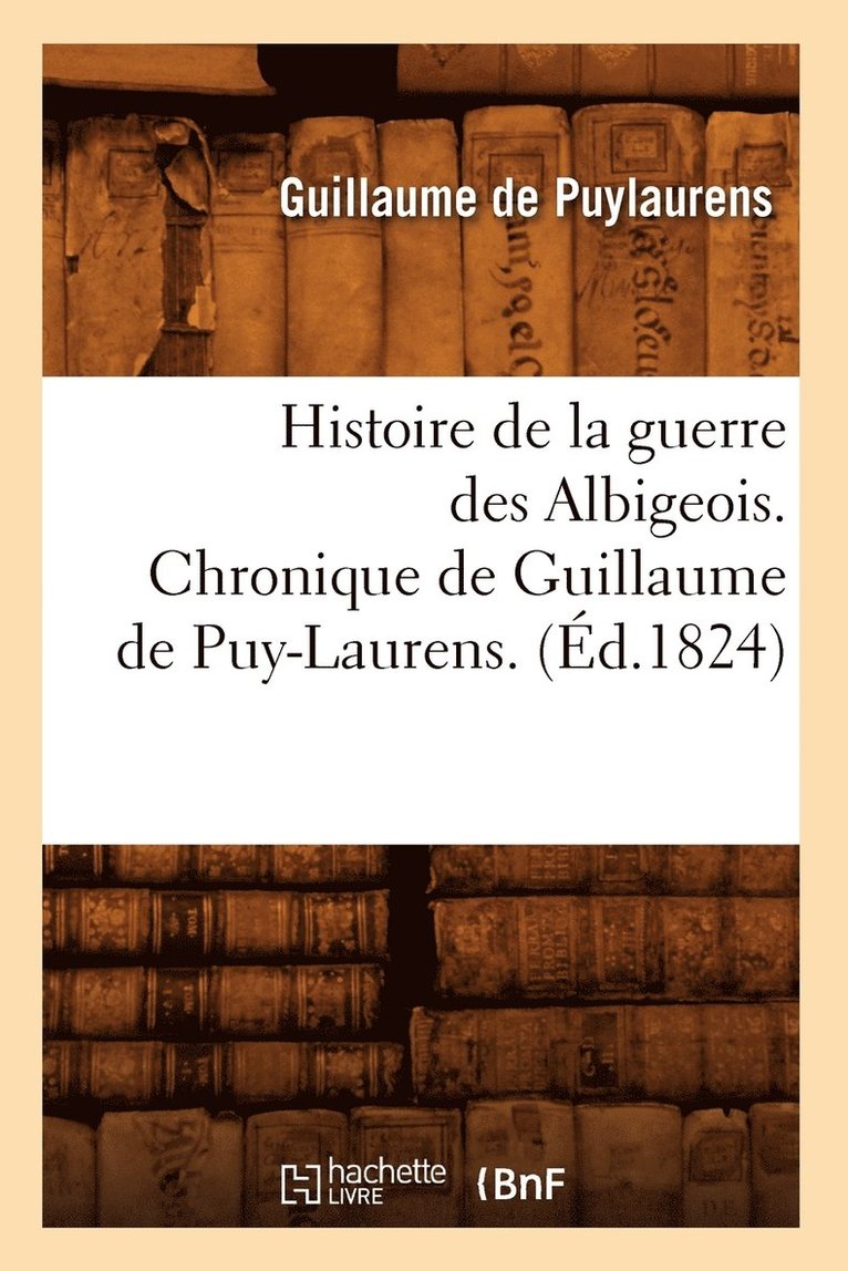 Histoire de la Guerre Des Albigeois. Chronique de Guillaume de Puy-Laurens. (Éd.1824)