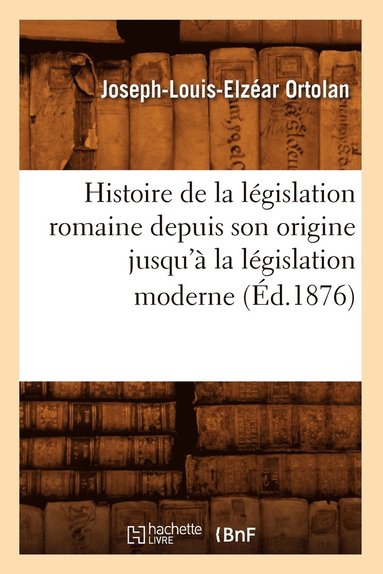 Joseph-Louis-Elzéar Ortolan - Histoire de la législation romaine depuis son origine jusqu'à la législation moderne (Éd.1876), Häftad