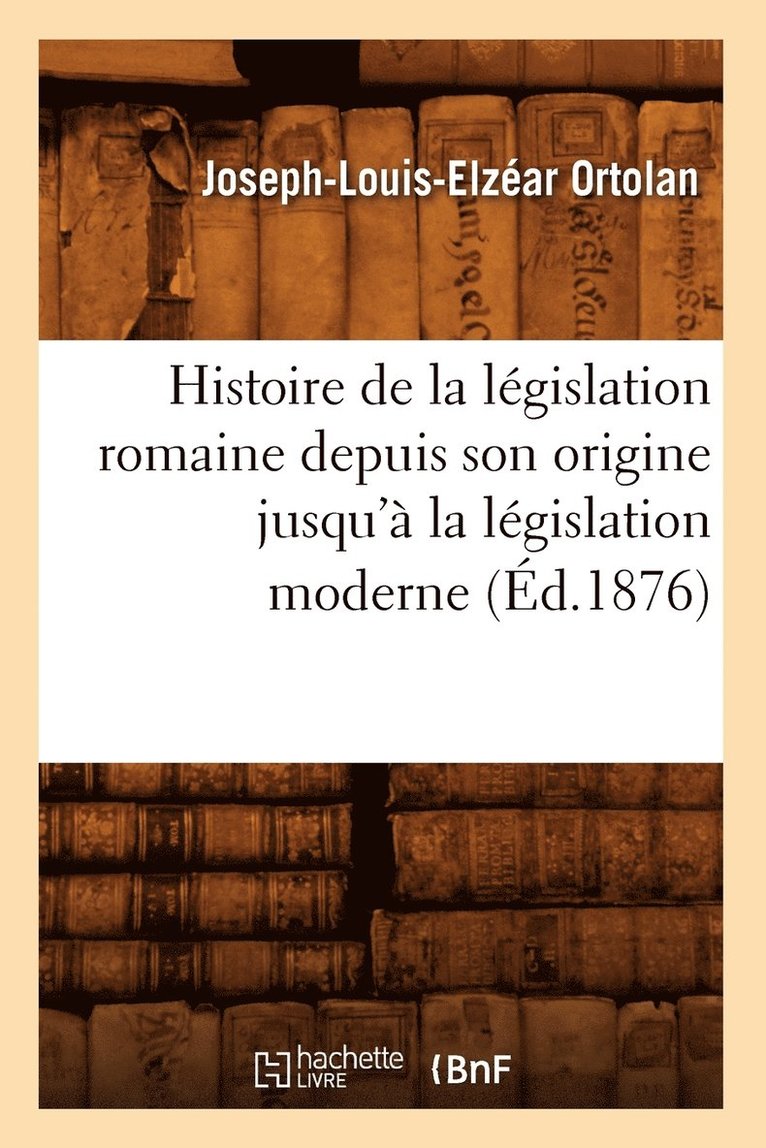 Histoire de la Lgislation Romaine Depuis Son Origine Jusqu' La Lgislation Moderne (d.1876) 1