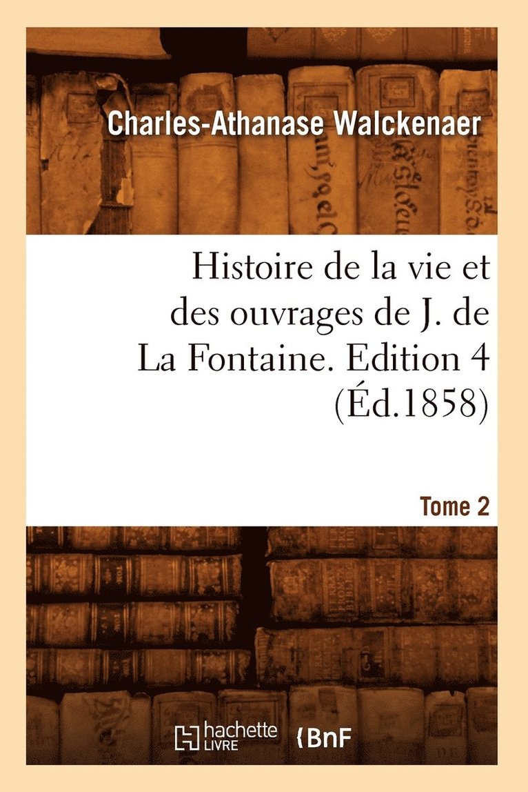 Histoire de la Vie Et Des Ouvrages de J. de la Fontaine. Tome 2, Edition 4 (d.1858) 1