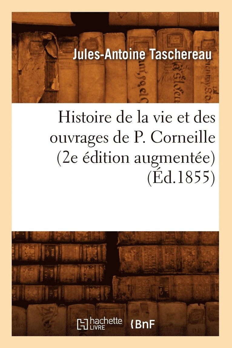 Histoire de la Vie Et Des Ouvrages de P. Corneille (2e dition Augmente) (d.1855) 1