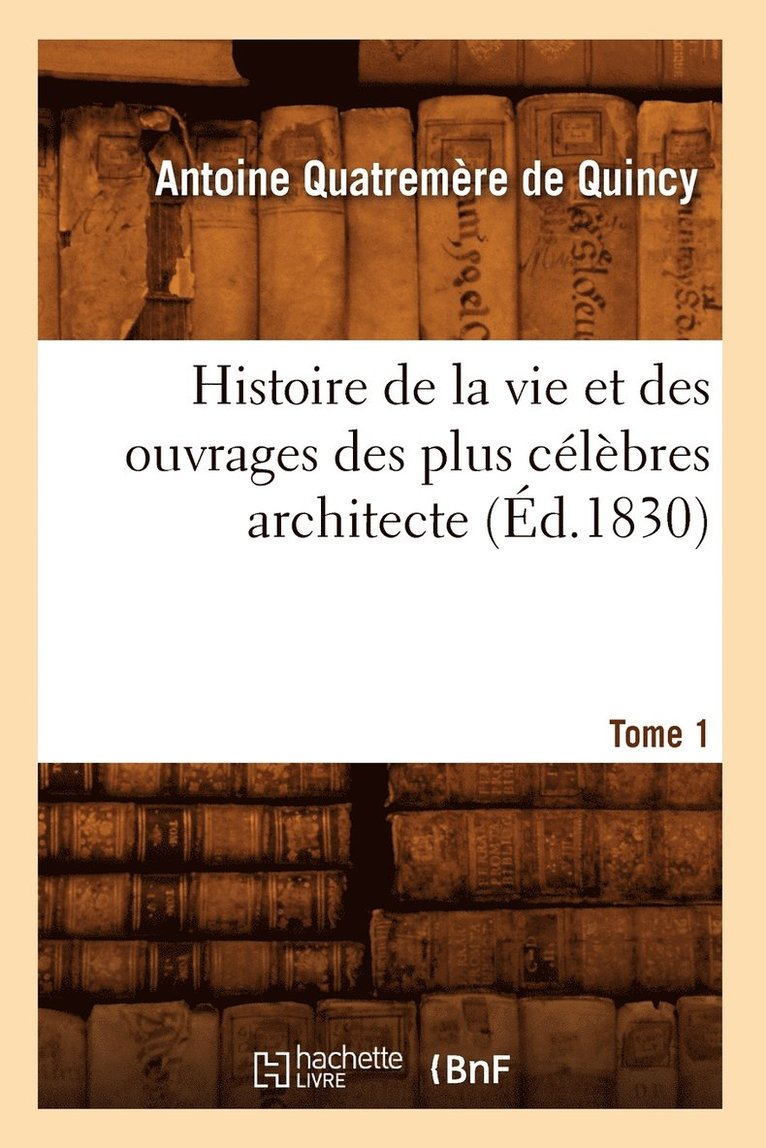 Histoire de la Vie Et Des Ouvrages Des Plus Clbres Architecte. Tome 1 (d.1830) 1