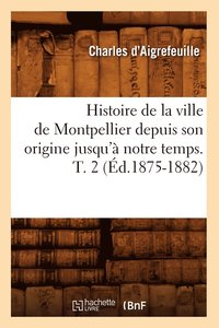 bokomslag Histoire de la Ville de Montpellier Depuis Son Origine Jusqu' Notre Temps. T. 2 (d.1875-1882)