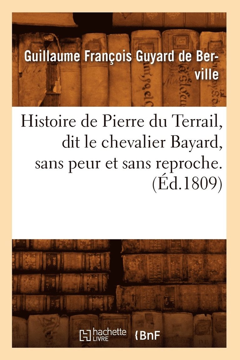 Histoire de Pierre Du Terrail, Dit Le Chevalier Bayard, Sans Peur Et Sans Reproche . (Éd.1809)