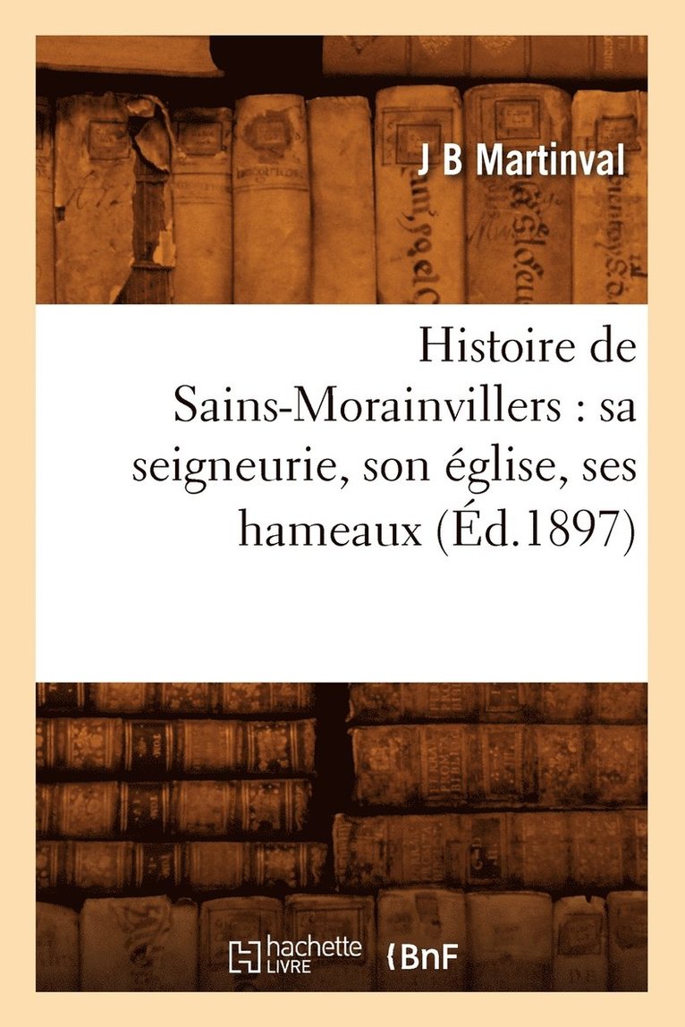 Histoire de Sains-Morainvillers: Sa Seigneurie, Son Eglise, Ses Hameaux (Ed.1897) 1