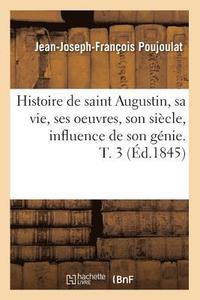 bokomslag Histoire de Saint Augustin, Sa Vie, Ses Oeuvres, Son Sicle, Influence de Son Gnie. T. 3 (d.1845)