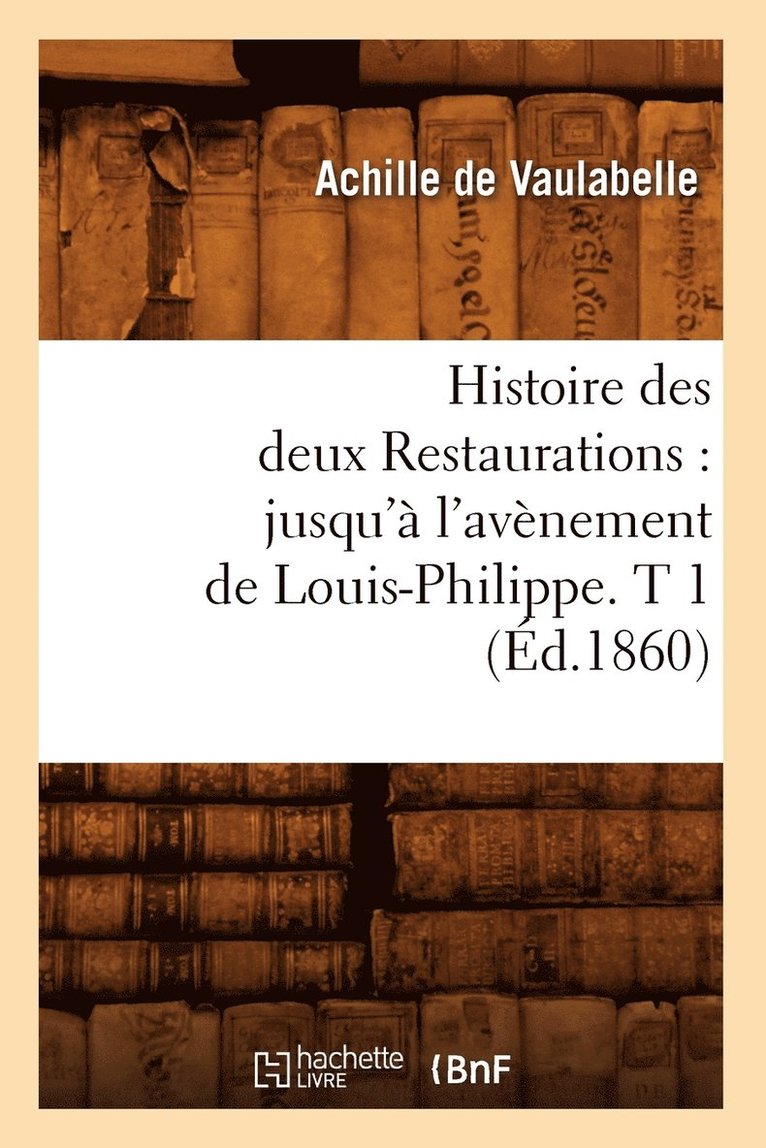 Histoire Des Deux Restaurations: Jusqu' l'Avnement de Louis-Philippe. T 1 (d.1860) 1