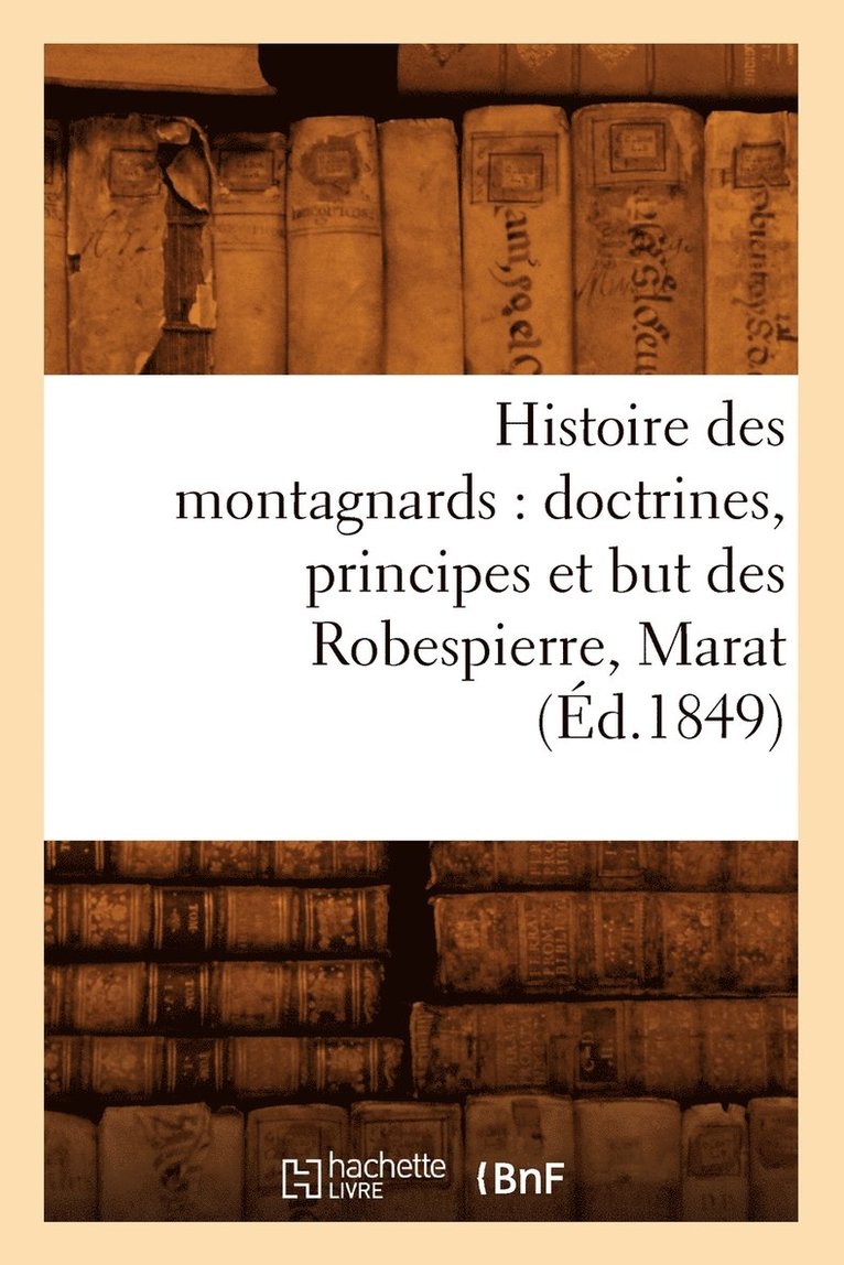 Histoire Des Montagnards: Doctrines, Principes Et But Des Robespierre, Marat, (Ed.1849) 1