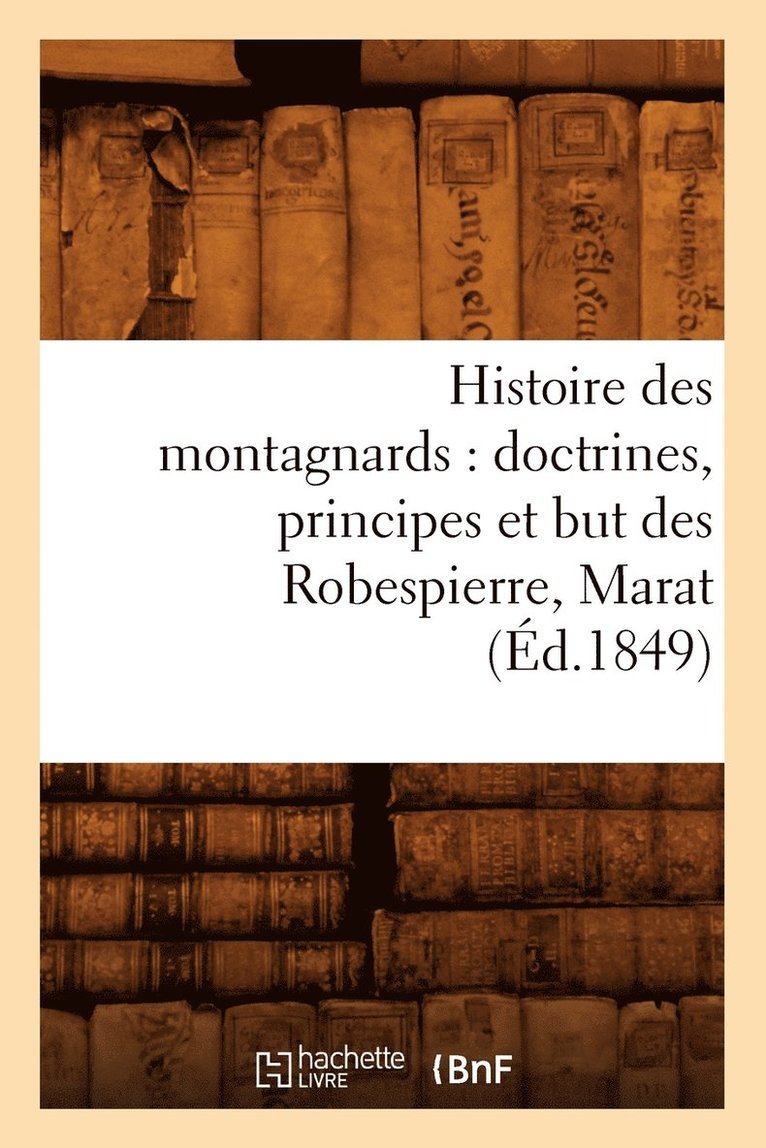 Histoire Des Montagnards: Doctrines, Principes Et But Des Robespierre, Marat, (Éd.1849) 1
