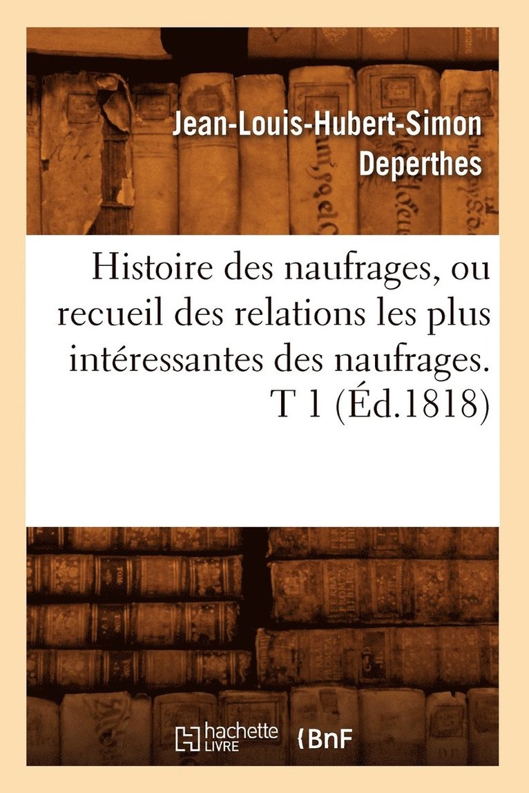 Histoire Des Naufrages, Ou Recueil Des Relations Les Plus Interessantes Des Naufrages. T 1 (Ed.1818) 1