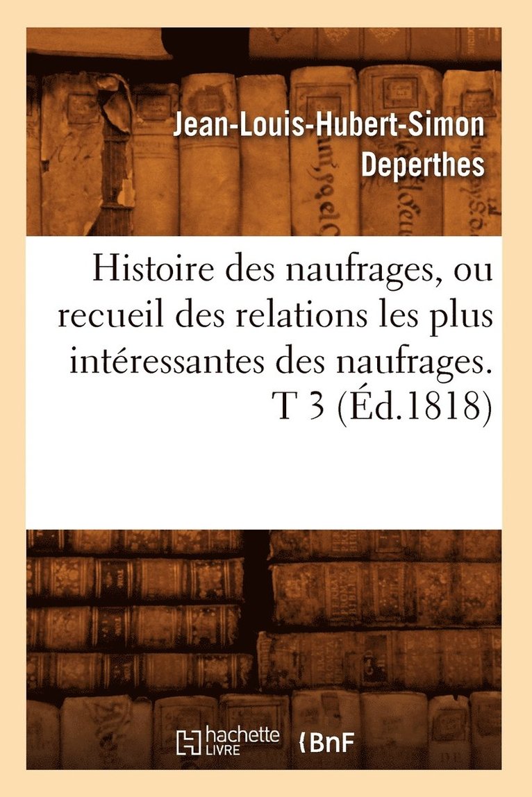 Histoire Des Naufrages, Ou Recueil Des Relations Les Plus Interessantes Des Naufrages. T 3 (Ed.1818) 1