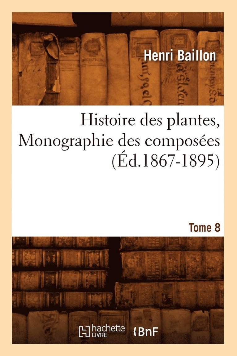 Histoire Des Plantes. Tome 8, Monographie Des Composes (d.1867-1895) 1
