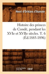 bokomslag Histoire Des Princes de Cond, Pendant Les Xvie Et Xviie Sicles. T. 6 (d.1885-1896)