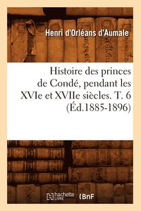 bokomslag Histoire Des Princes de Conde, Pendant Les Xvie Et Xviie Siecles. T. 6 (Ed.1885-1896)