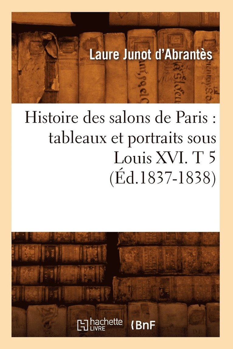 Histoire Des Salons de Paris: Tableaux Et Portraits Sous Louis XVI. T 5 (Éd.1837-1838)