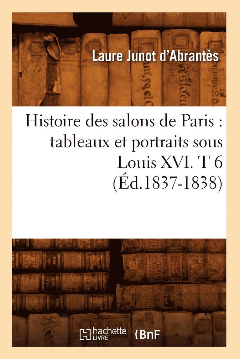 Histoire Des Salons de Paris: Tableaux Et Portraits Sous Louis XVI. T 6 (Éd.1837-1838)